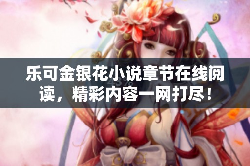 乐可金银花小说章节在线阅读，精彩内容一网打尽！
