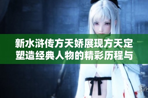 新水浒传方天娇展现方天定塑造经典人物的精彩历程与时代魅力