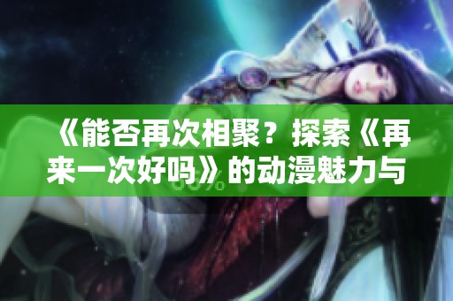 《能否再次相聚？探索《再来一次好吗》的动漫魅力与故事》