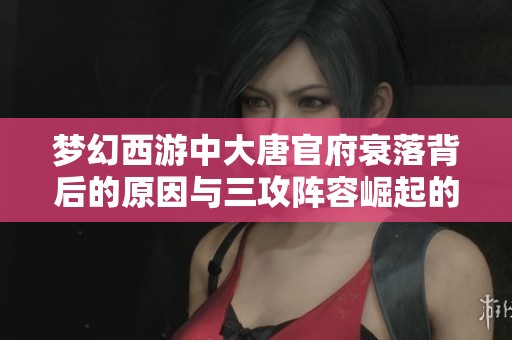 梦幻西游中大唐官府衰落背后的原因与三攻阵容崛起的深刻分析