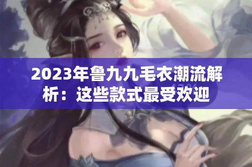 2023年鲁九九毛衣潮流解析：这些款式最受欢迎