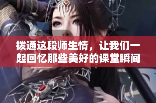 拨通这段师生情，让我们一起回忆那些美好的课堂瞬间