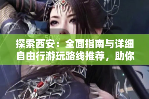 探索西安：全面指南与详细自由行游玩路线推荐，助你畅游历史文化名城