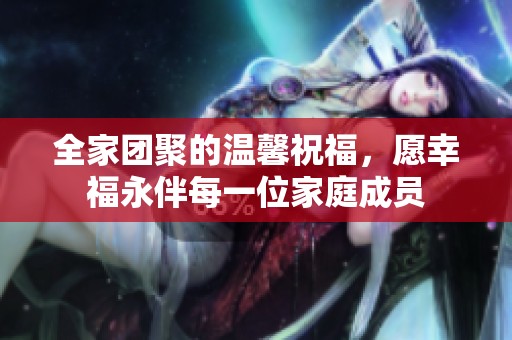 全家团聚的温馨祝福，愿幸福永伴每一位家庭成员
