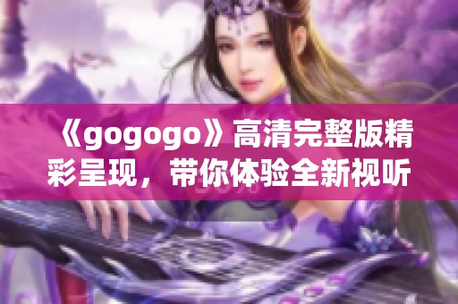 《gogogo》高清完整版精彩呈现，带你体验全新视听之旅