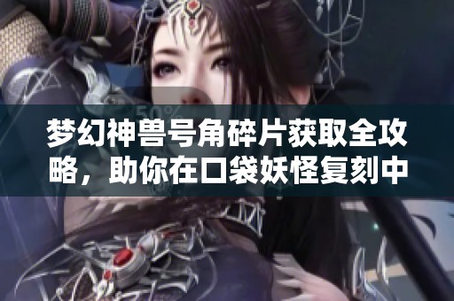 梦幻神兽号角碎片获取全攻略，助你在口袋妖怪复刻中轻松获取强力神兽