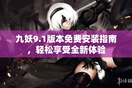 九妖9.1版本免费安装指南，轻松享受全新体验