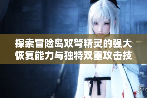 探索冒险岛双弩精灵的强大恢复能力与独特双重攻击技巧背后的秘密与魅力