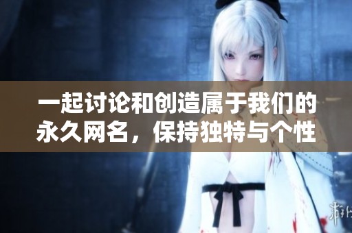 一起讨论和创造属于我们的永久网名，保持独特与个性