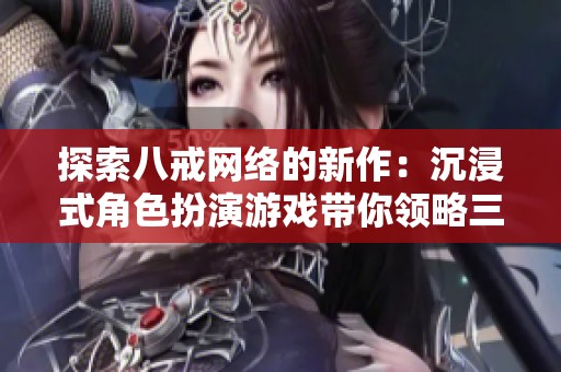 探索八戒网络的新作：沉浸式角色扮演游戏带你领略三国风云与历史传奇