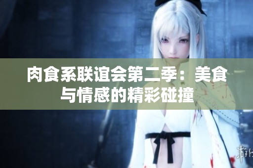 肉食系联谊会第二季：美食与情感的精彩碰撞