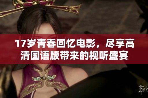 17岁青春回忆电影，尽享高清国语版带来的视听盛宴