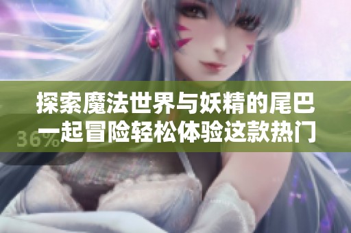探索魔法世界与妖精的尾巴一起冒险轻松体验这款热门手游的无限乐趣与精彩剧情