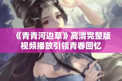 《青青河边草》高清完整版视频播放引领青春回忆