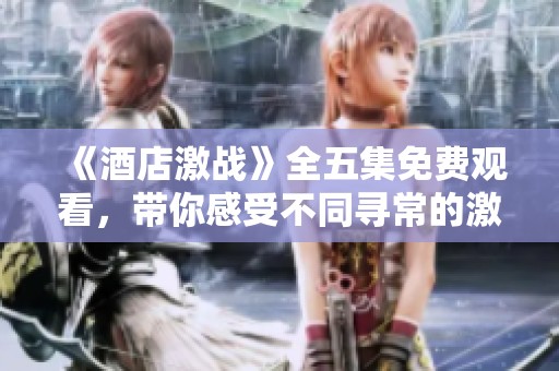 《酒店激战》全五集免费观看，带你感受不同寻常的激情与冒险