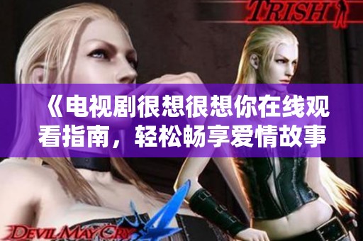 《电视剧很想很想你在线观看指南，轻松畅享爱情故事》
