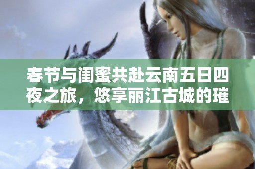 春节与闺蜜共赴云南五日四夜之旅，悠享丽江古城的璀璨夜景与独特风情