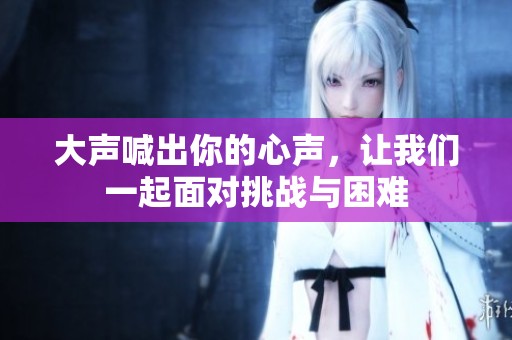 大声喊出你的心声，让我们一起面对挑战与困难