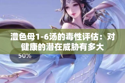 澧色母1-6汤的毒性评估：对健康的潜在威胁有多大