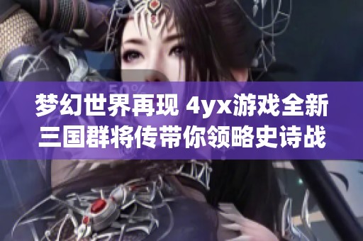 梦幻世界再现 4yx游戏全新三国群将传带你领略史诗战役魅力
