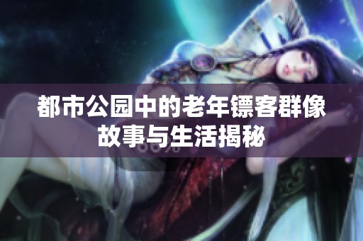 都市公园中的老年镖客群像故事与生活揭秘