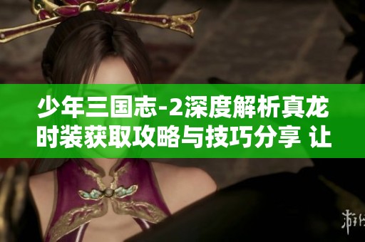 少年三国志-2深度解析真龙时装获取攻略与技巧分享 让你轻松打造强大角色造型