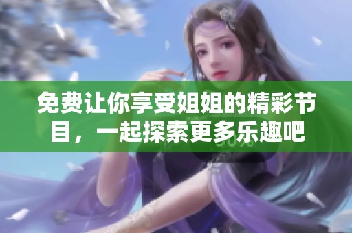 免费让你享受姐姐的精彩节目，一起探索更多乐趣吧