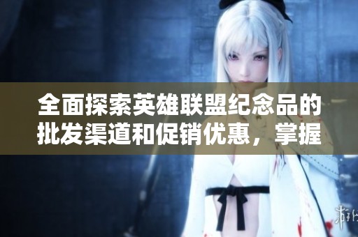全面探索英雄联盟纪念品的批发渠道和促销优惠，掌握产地货源信息