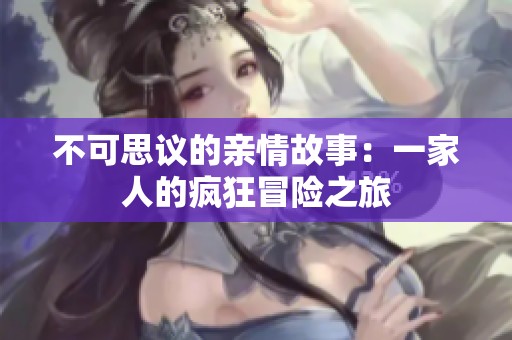 不可思议的亲情故事：一家人的疯狂冒险之旅