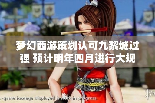 梦幻西游策划认可九黎城过强 预计明年四月进行大规模调整削弱九重功能