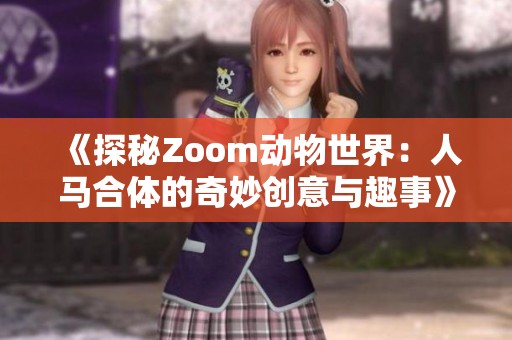 《探秘Zoom动物世界：人马合体的奇妙创意与趣事》