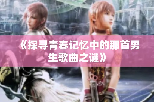 《探寻青春记忆中的那首男生歌曲之谜》