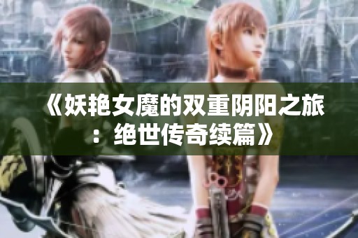《妖艳女魔的双重阴阳之旅：绝世传奇续篇》