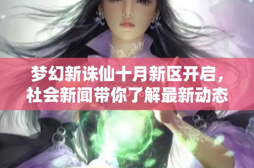 梦幻新诛仙十月新区开启，社会新闻带你了解最新动态与精彩内容