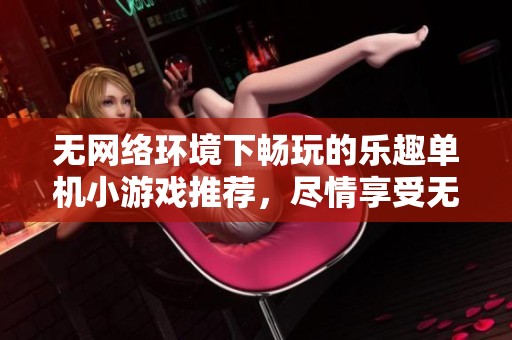 无网络环境下畅玩的乐趣单机小游戏推荐，尽情享受无限乐趣！