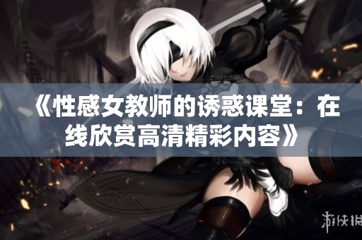 《性感女教师的诱惑课堂：在线欣赏高清精彩内容》