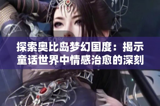 探索奥比岛梦幻国度：揭示童话世界中情感治愈的深刻力量与魅力