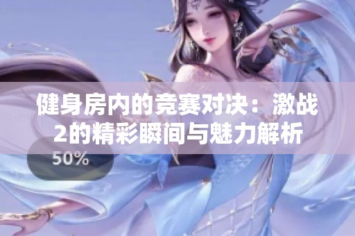 健身房内的竞赛对决：激战2的精彩瞬间与魅力解析