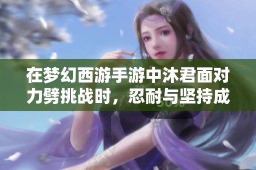在梦幻西游手游中沐君面对力劈挑战时，忍耐与坚持成为获胜的重要因素解析
