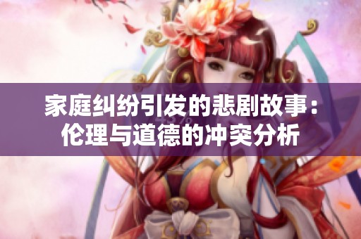 家庭纠纷引发的悲剧故事：伦理与道德的冲突分析