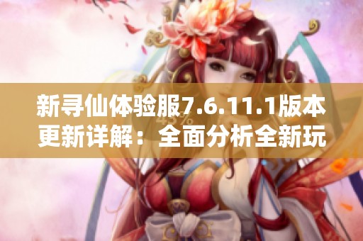 新寻仙体验服7.6.11.1版本更新详解：全面分析全新玩法和优化内容