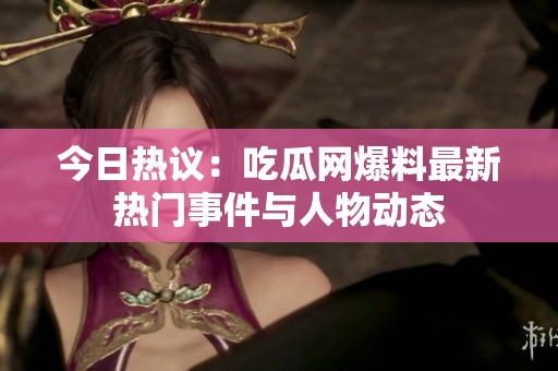今日热议：吃瓜网爆料最新热门事件与人物动态