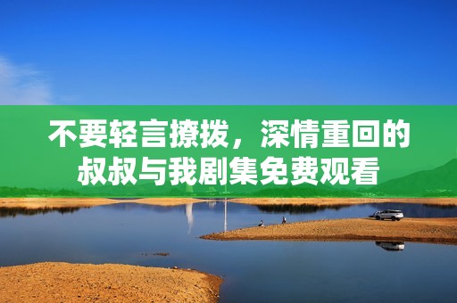 不要轻言撩拨，深情重回的叔叔与我剧集免费观看