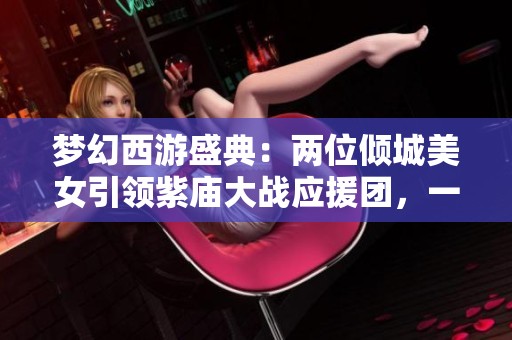 梦幻西游盛典：两位倾城美女引领紫庙大战应援团，一位是菠萝迷粉丝代表