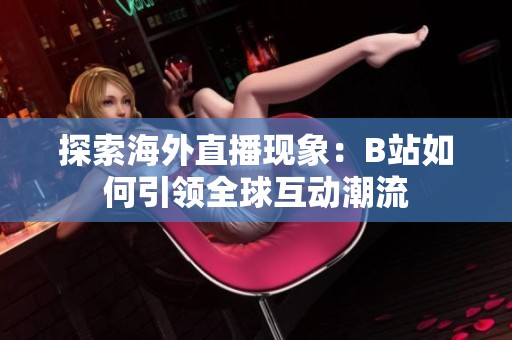 探索海外直播现象：B站如何引领全球互动潮流