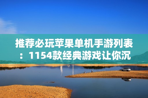 推荐必玩苹果单机手游列表：1154款经典游戏让你沉浸其中的绝佳选择