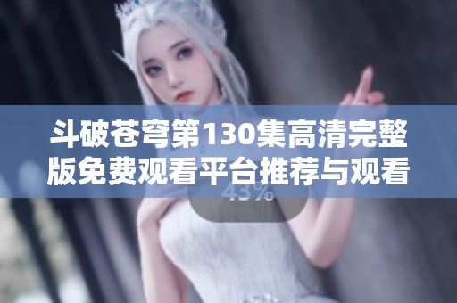 斗破苍穹第130集高清完整版免费观看平台推荐与观看指南