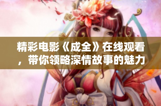 精彩电影《成全》在线观看，带你领略深情故事的魅力