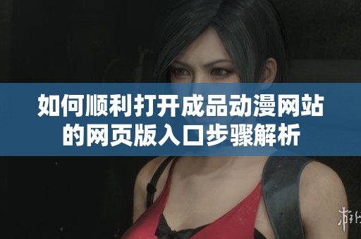 如何顺利打开成品动漫网站的网页版入口步骤解析