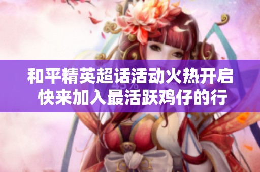 和平精英超话活动火热开启 快来加入最活跃鸡仔的行列共同奋斗吧